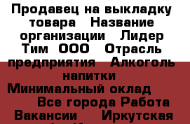 Продавец на выкладку товара › Название организации ­ Лидер Тим, ООО › Отрасль предприятия ­ Алкоголь, напитки › Минимальный оклад ­ 26 000 - Все города Работа » Вакансии   . Иркутская обл.,Иркутск г.